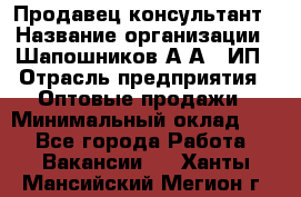 Продавец-консультант › Название организации ­ Шапошников А.А., ИП › Отрасль предприятия ­ Оптовые продажи › Минимальный оклад ­ 1 - Все города Работа » Вакансии   . Ханты-Мансийский,Мегион г.